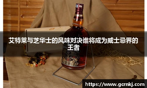 艾特莱与芝华士的风味对决谁将成为威士忌界的王者