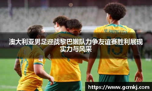澳大利亚男足迎战黎巴嫩队力争友谊赛胜利展现实力与风采