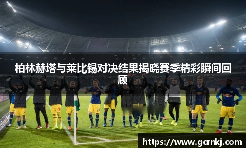 柏林赫塔与莱比锡对决结果揭晓赛季精彩瞬间回顾