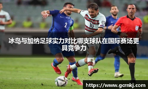 冰岛与加纳足球实力对比哪支球队在国际赛场更具竞争力
